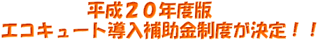 平成20年度版 エコキュート導入補助金制度が決定!!